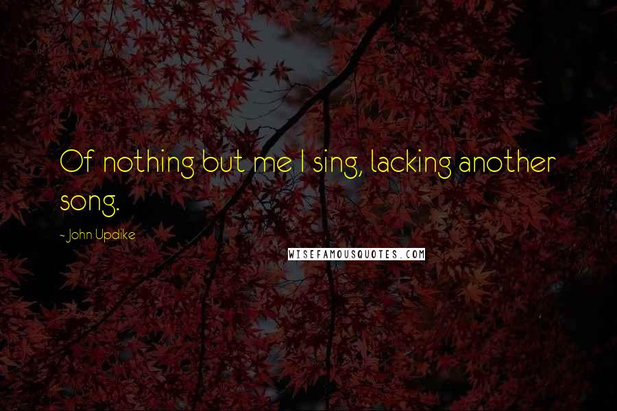 John Updike Quotes: Of nothing but me I sing, lacking another song.