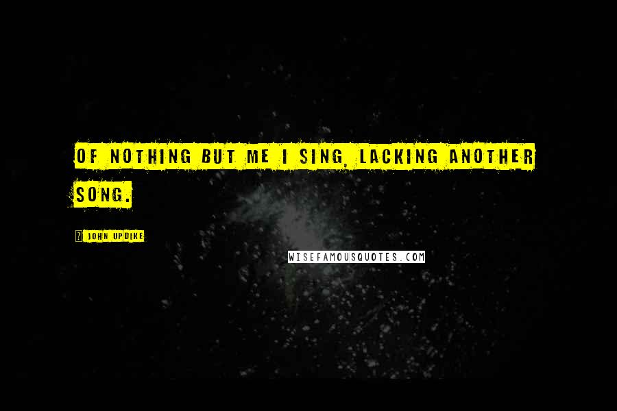 John Updike Quotes: Of nothing but me I sing, lacking another song.