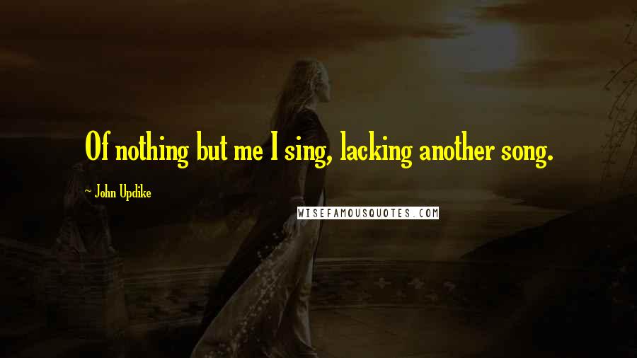 John Updike Quotes: Of nothing but me I sing, lacking another song.