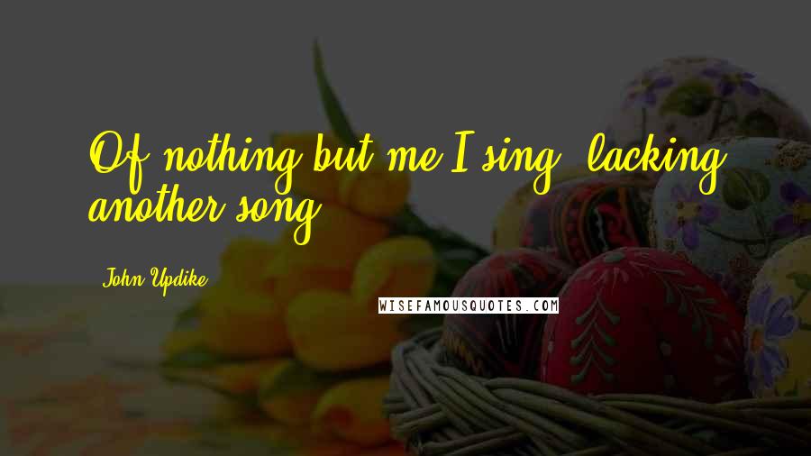 John Updike Quotes: Of nothing but me I sing, lacking another song.