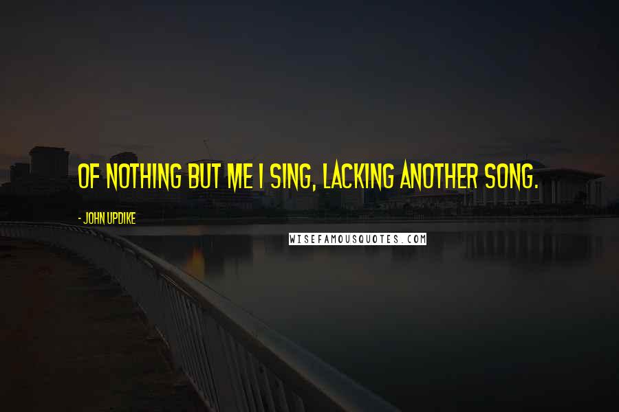 John Updike Quotes: Of nothing but me I sing, lacking another song.