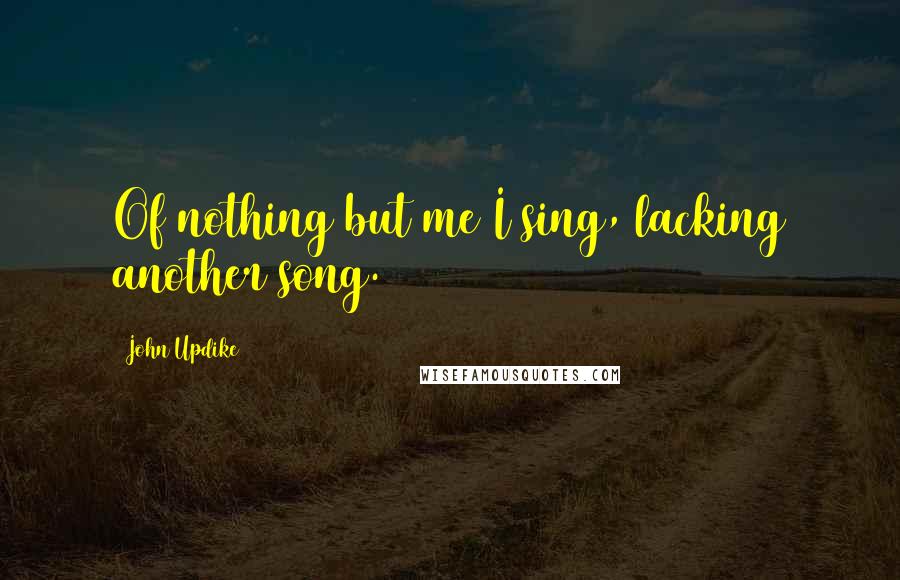 John Updike Quotes: Of nothing but me I sing, lacking another song.