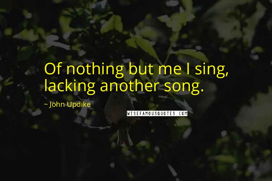 John Updike Quotes: Of nothing but me I sing, lacking another song.