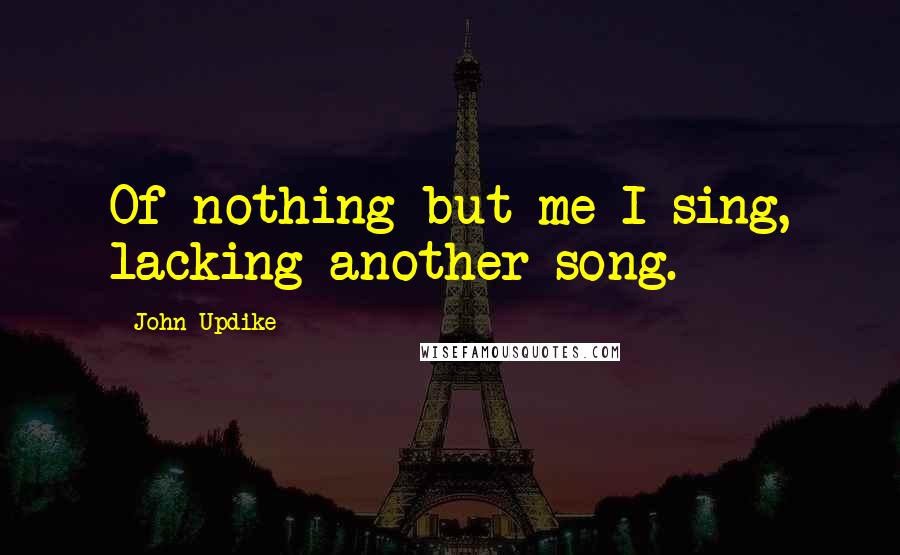 John Updike Quotes: Of nothing but me I sing, lacking another song.