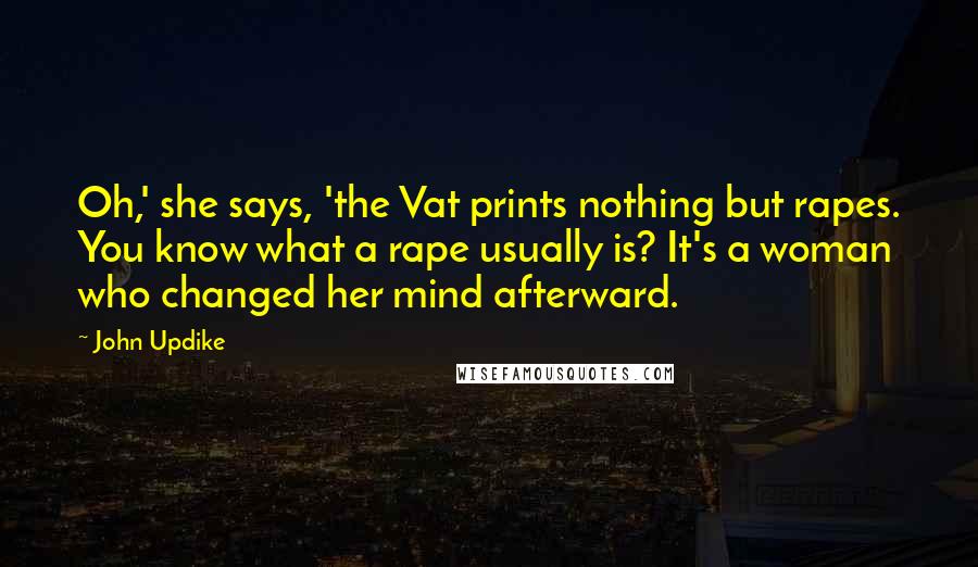 John Updike Quotes: Oh,' she says, 'the Vat prints nothing but rapes. You know what a rape usually is? It's a woman who changed her mind afterward.