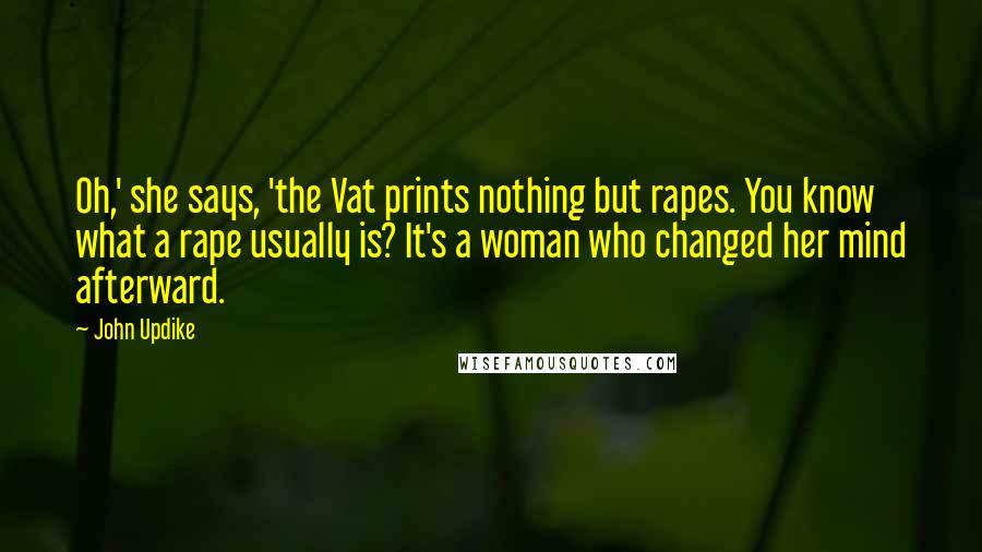 John Updike Quotes: Oh,' she says, 'the Vat prints nothing but rapes. You know what a rape usually is? It's a woman who changed her mind afterward.