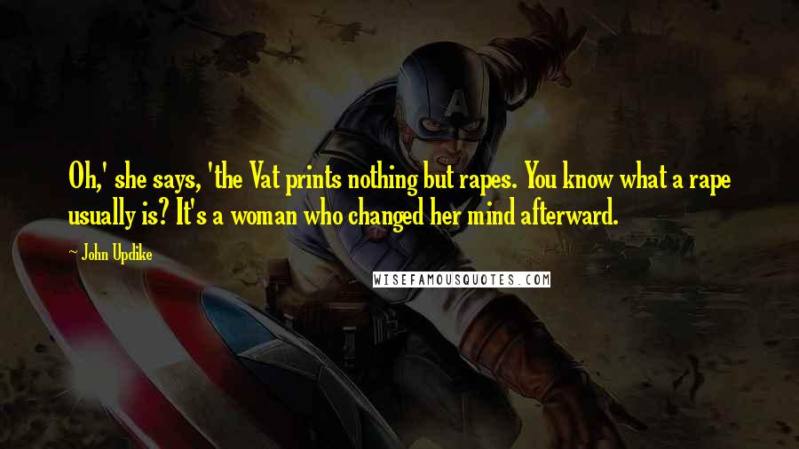 John Updike Quotes: Oh,' she says, 'the Vat prints nothing but rapes. You know what a rape usually is? It's a woman who changed her mind afterward.