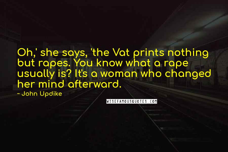 John Updike Quotes: Oh,' she says, 'the Vat prints nothing but rapes. You know what a rape usually is? It's a woman who changed her mind afterward.