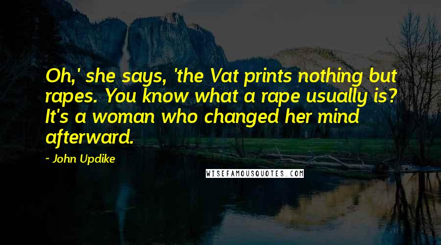 John Updike Quotes: Oh,' she says, 'the Vat prints nothing but rapes. You know what a rape usually is? It's a woman who changed her mind afterward.