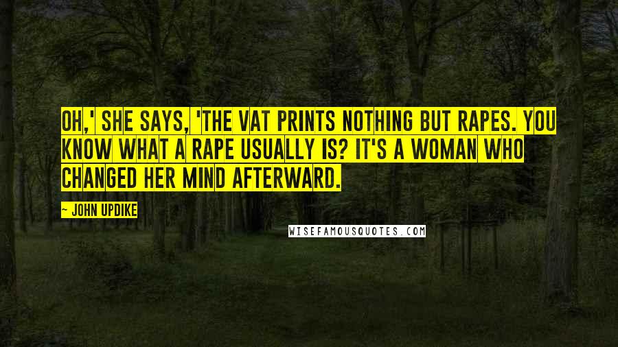 John Updike Quotes: Oh,' she says, 'the Vat prints nothing but rapes. You know what a rape usually is? It's a woman who changed her mind afterward.