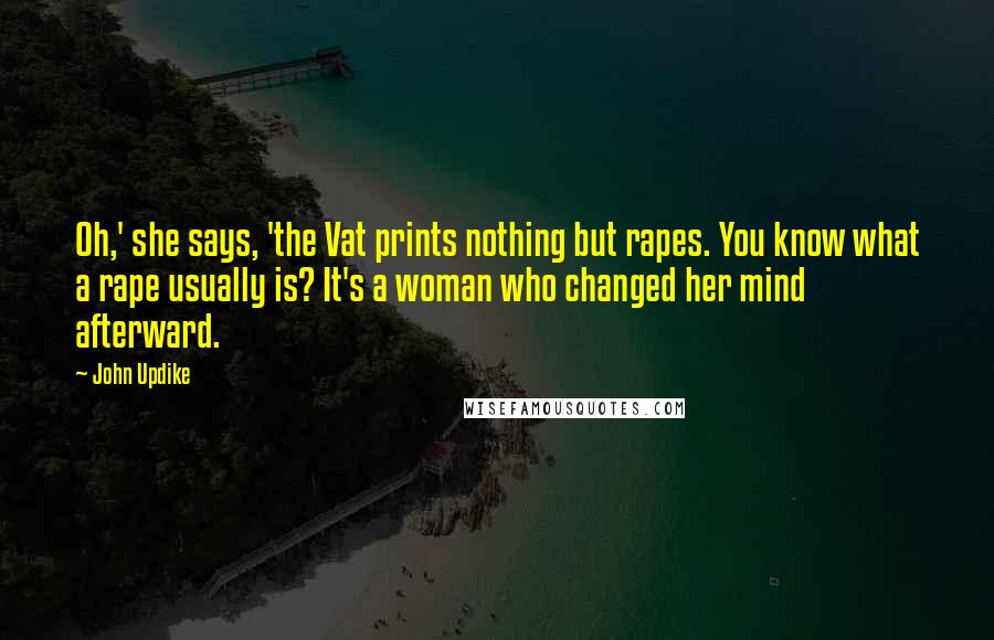 John Updike Quotes: Oh,' she says, 'the Vat prints nothing but rapes. You know what a rape usually is? It's a woman who changed her mind afterward.