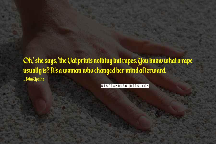 John Updike Quotes: Oh,' she says, 'the Vat prints nothing but rapes. You know what a rape usually is? It's a woman who changed her mind afterward.