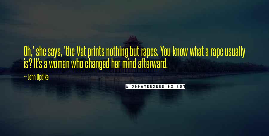 John Updike Quotes: Oh,' she says, 'the Vat prints nothing but rapes. You know what a rape usually is? It's a woman who changed her mind afterward.