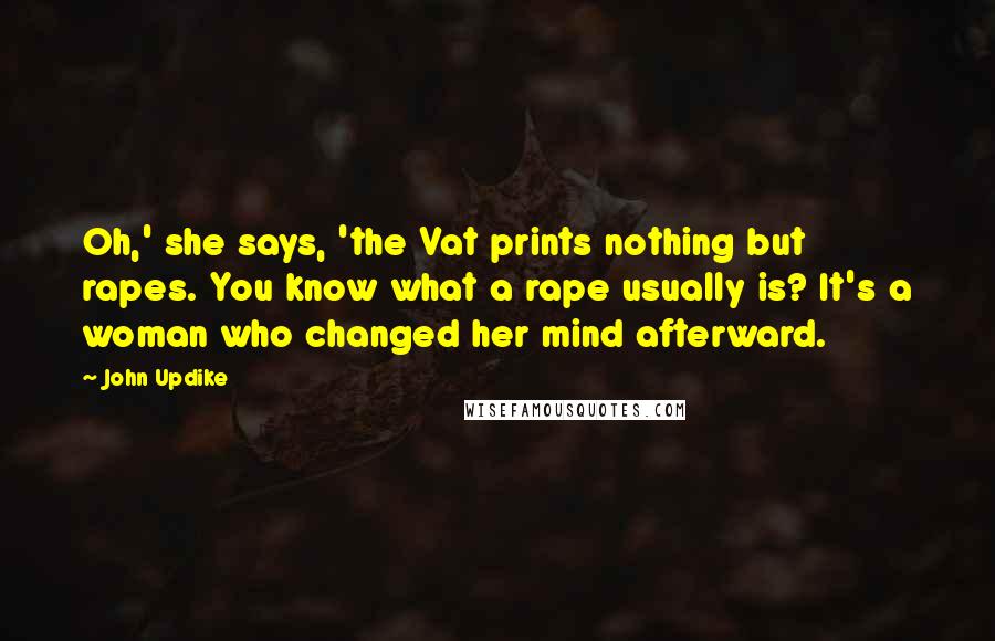 John Updike Quotes: Oh,' she says, 'the Vat prints nothing but rapes. You know what a rape usually is? It's a woman who changed her mind afterward.