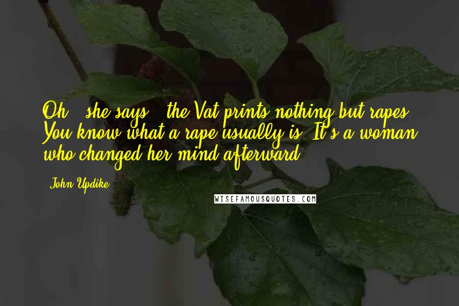 John Updike Quotes: Oh,' she says, 'the Vat prints nothing but rapes. You know what a rape usually is? It's a woman who changed her mind afterward.
