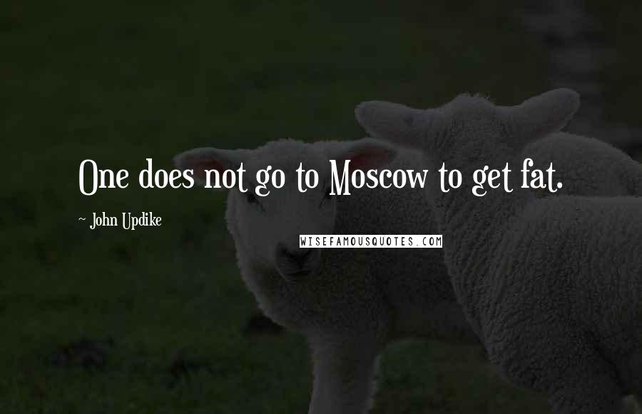 John Updike Quotes: One does not go to Moscow to get fat.