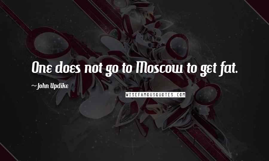 John Updike Quotes: One does not go to Moscow to get fat.