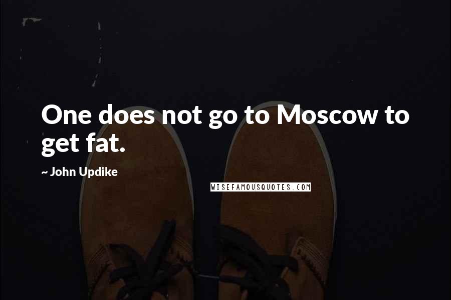 John Updike Quotes: One does not go to Moscow to get fat.