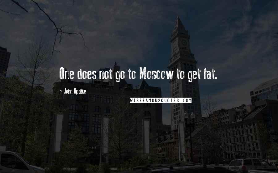 John Updike Quotes: One does not go to Moscow to get fat.