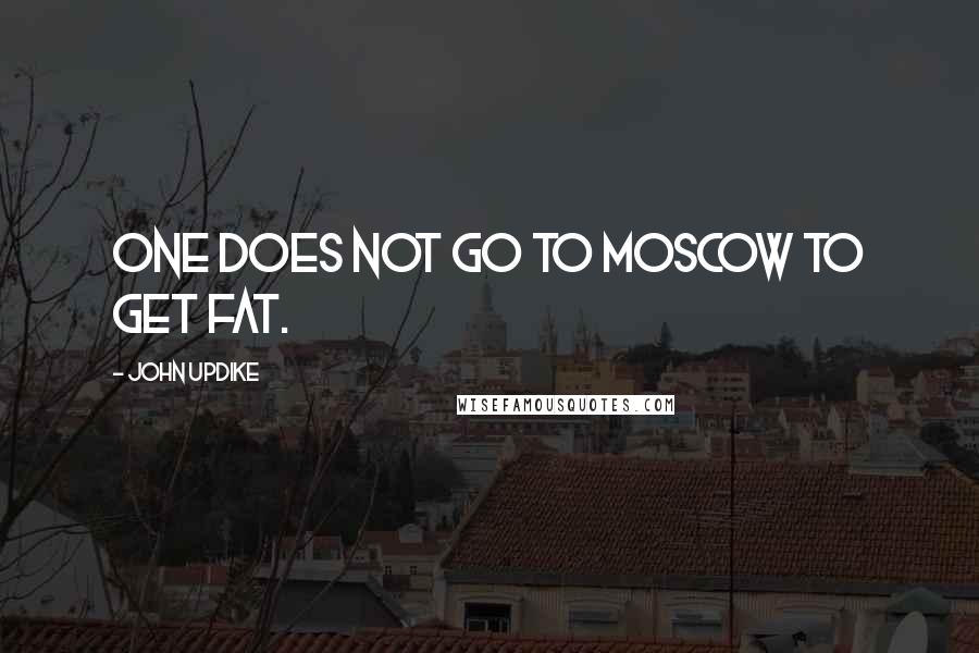 John Updike Quotes: One does not go to Moscow to get fat.