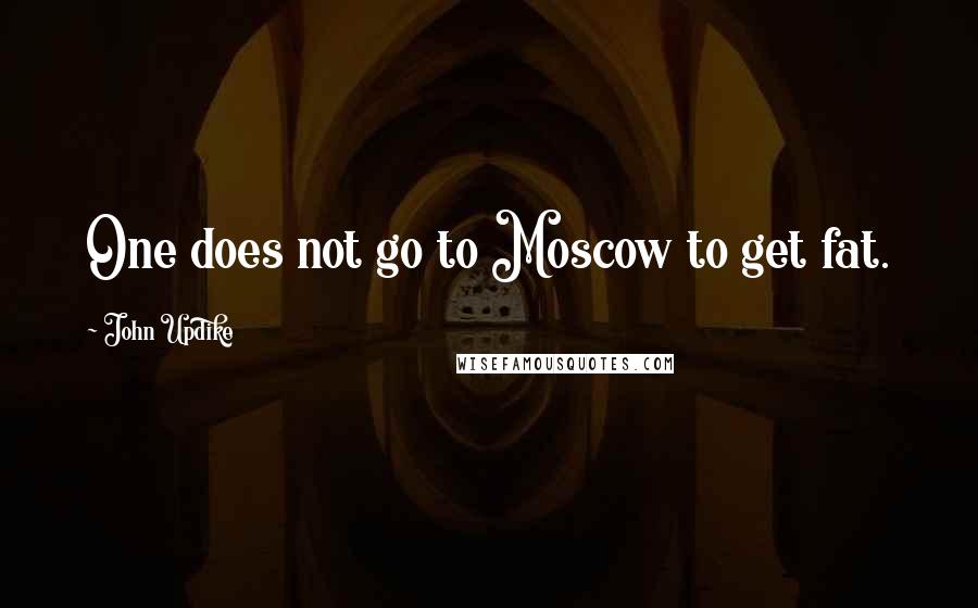 John Updike Quotes: One does not go to Moscow to get fat.