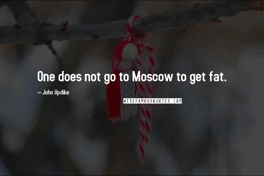 John Updike Quotes: One does not go to Moscow to get fat.