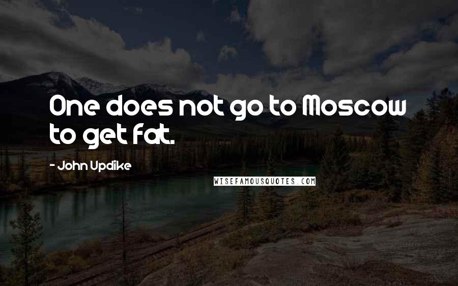 John Updike Quotes: One does not go to Moscow to get fat.