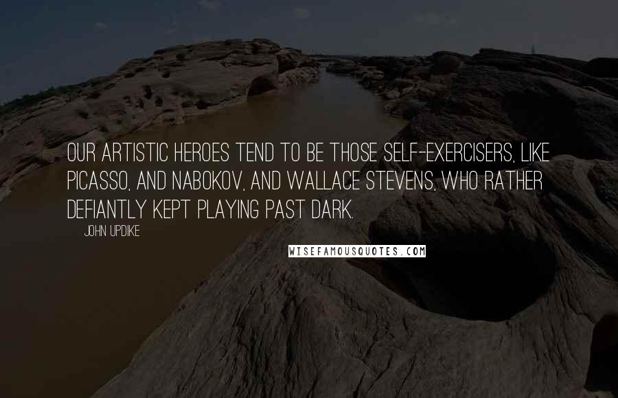 John Updike Quotes: Our artistic heroes tend to be those self-exercisers, like Picasso, and Nabokov, and Wallace Stevens, who rather defiantly kept playing past dark.