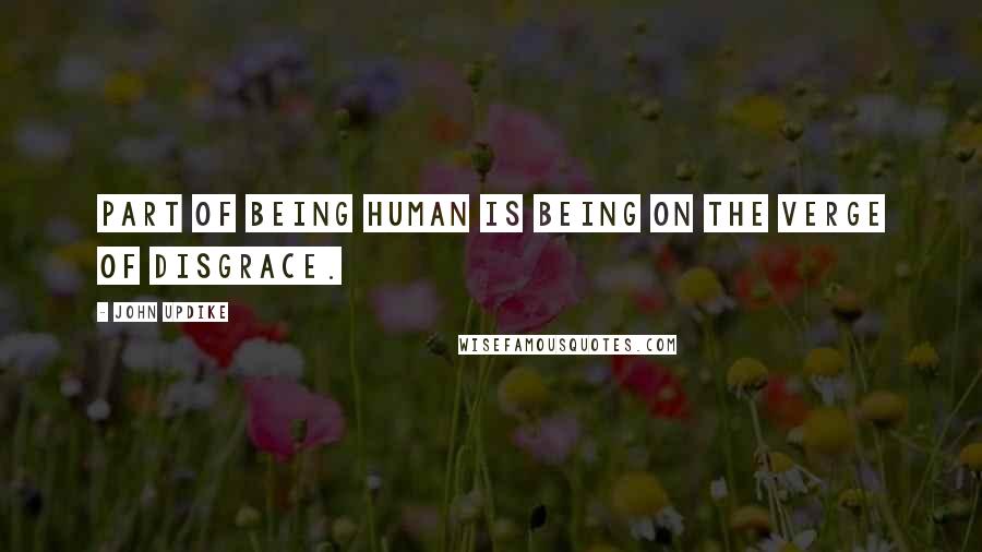 John Updike Quotes: Part of being human is being on the verge of disgrace.