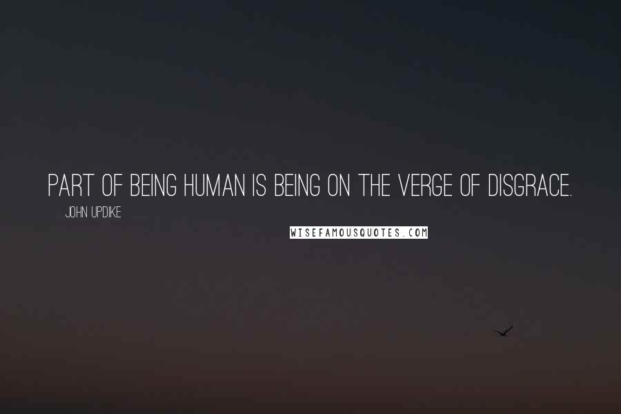 John Updike Quotes: Part of being human is being on the verge of disgrace.