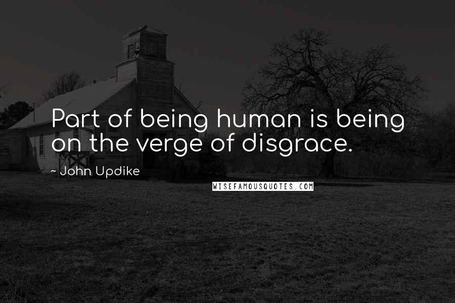 John Updike Quotes: Part of being human is being on the verge of disgrace.