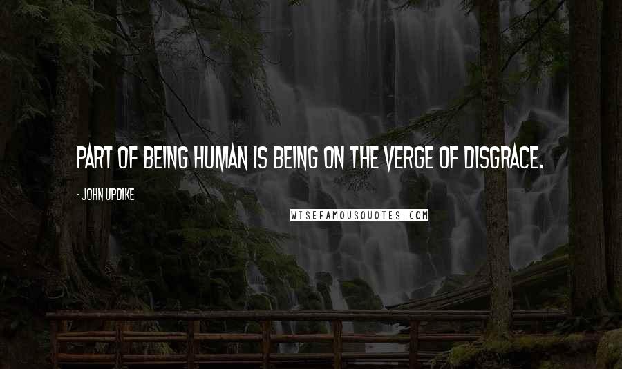 John Updike Quotes: Part of being human is being on the verge of disgrace.