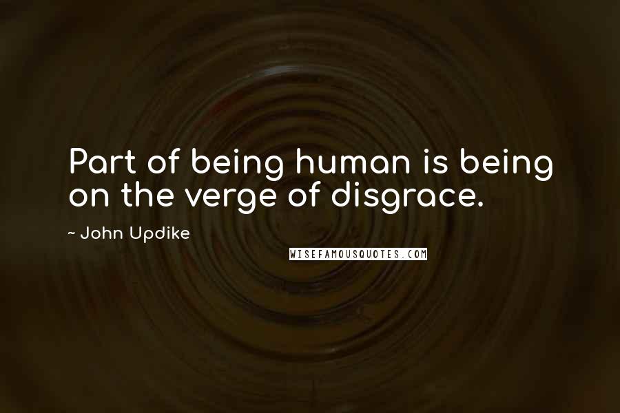 John Updike Quotes: Part of being human is being on the verge of disgrace.