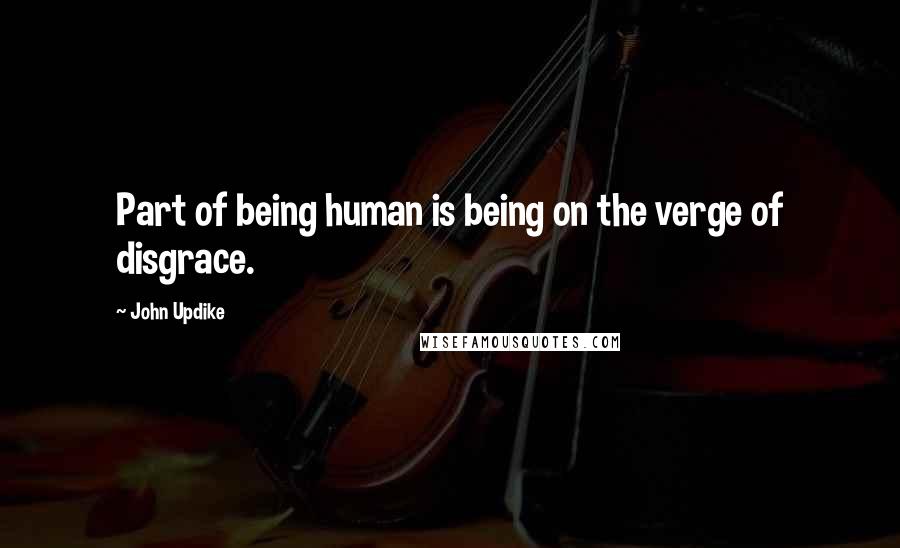 John Updike Quotes: Part of being human is being on the verge of disgrace.