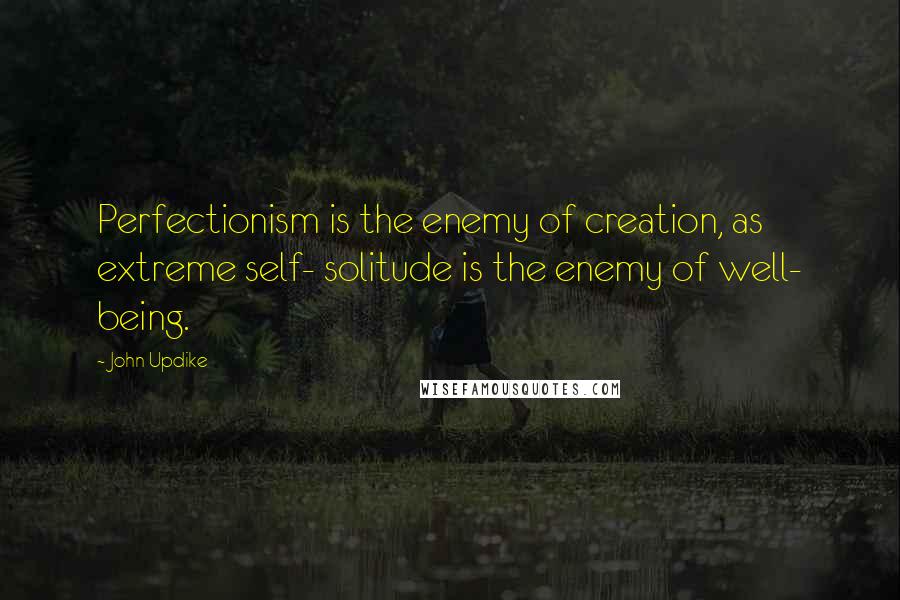 John Updike Quotes: Perfectionism is the enemy of creation, as extreme self- solitude is the enemy of well- being.