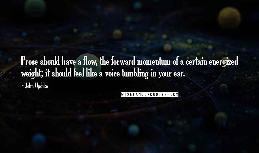 John Updike Quotes: Prose should have a flow, the forward momentum of a certain energized weight; it should feel like a voice tumbling in your ear.
