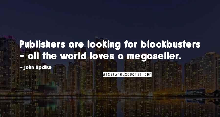 John Updike Quotes: Publishers are looking for blockbusters - all the world loves a megaseller.