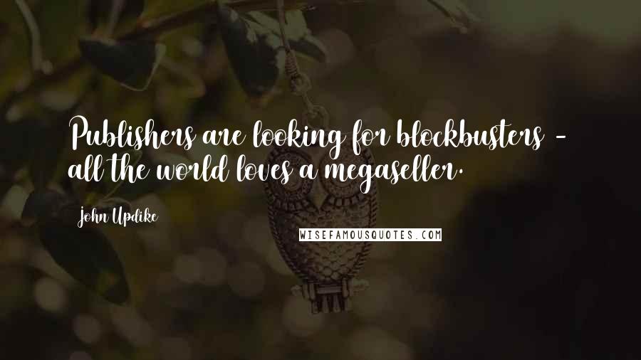 John Updike Quotes: Publishers are looking for blockbusters - all the world loves a megaseller.