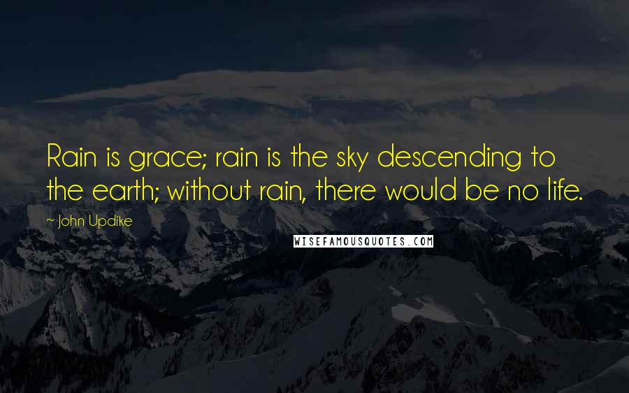 John Updike Quotes: Rain is grace; rain is the sky descending to the earth; without rain, there would be no life.