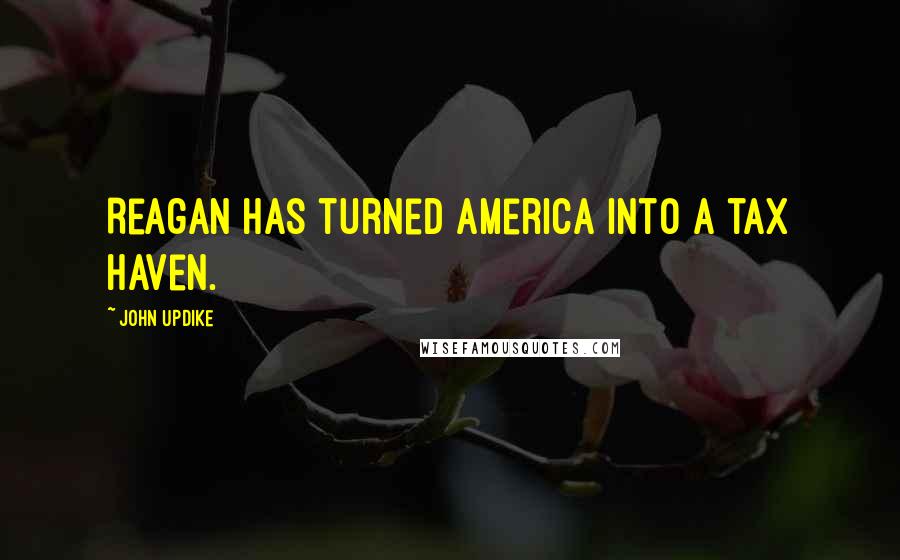 John Updike Quotes: Reagan has turned America into a tax haven.