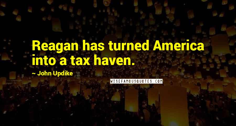 John Updike Quotes: Reagan has turned America into a tax haven.