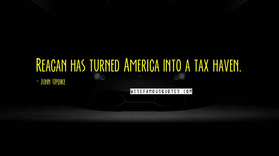 John Updike Quotes: Reagan has turned America into a tax haven.