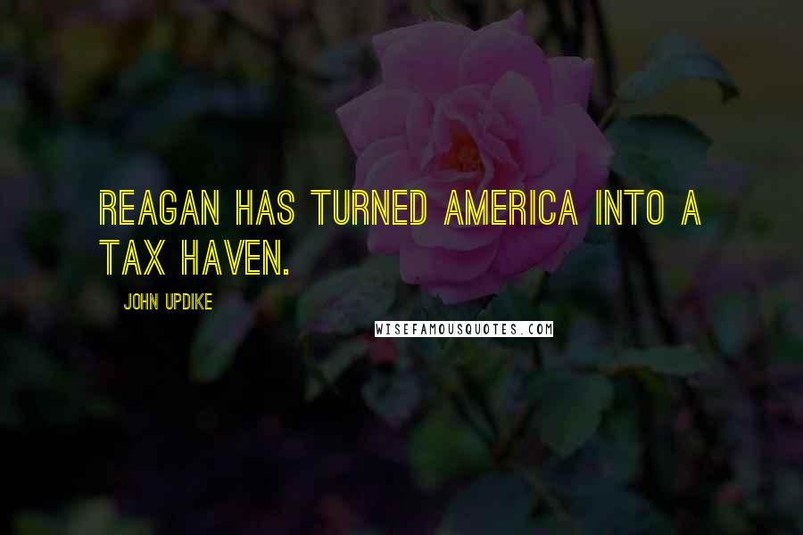 John Updike Quotes: Reagan has turned America into a tax haven.