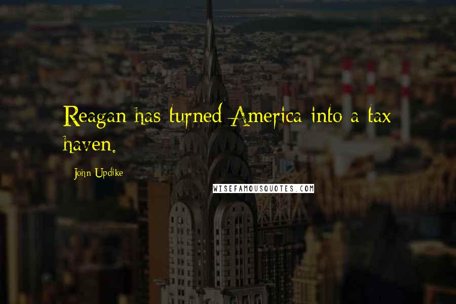 John Updike Quotes: Reagan has turned America into a tax haven.