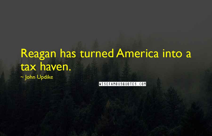 John Updike Quotes: Reagan has turned America into a tax haven.