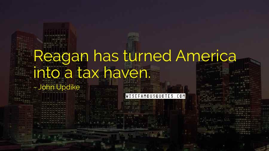 John Updike Quotes: Reagan has turned America into a tax haven.