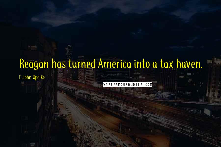 John Updike Quotes: Reagan has turned America into a tax haven.