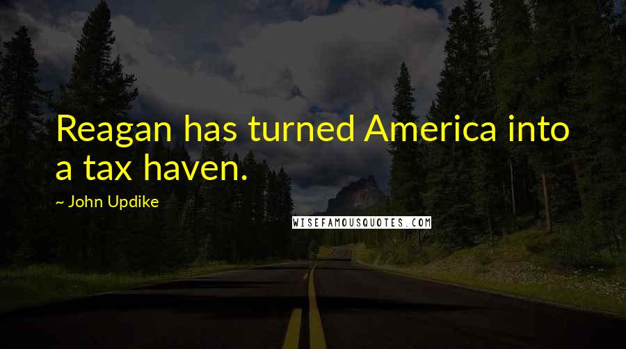 John Updike Quotes: Reagan has turned America into a tax haven.