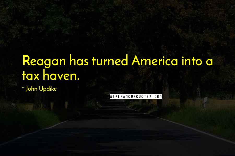 John Updike Quotes: Reagan has turned America into a tax haven.