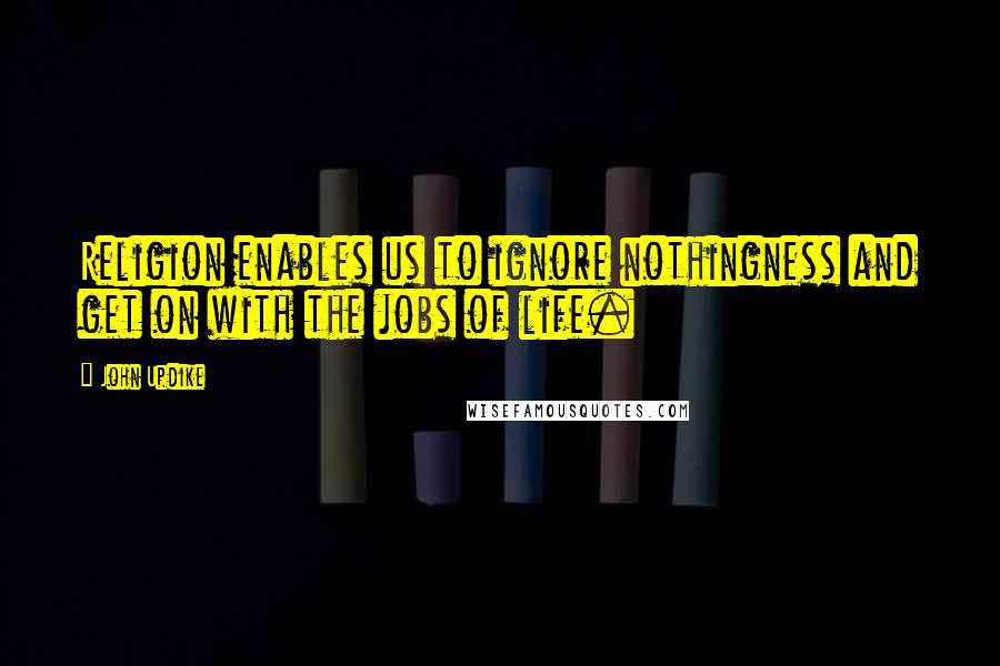 John Updike Quotes: Religion enables us to ignore nothingness and get on with the jobs of life.